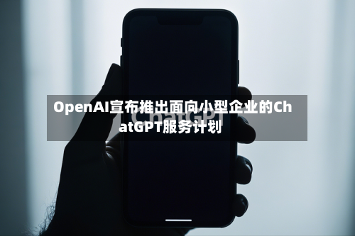 OpenAI宣布推出面向小型企业的ChatGPT服务计划