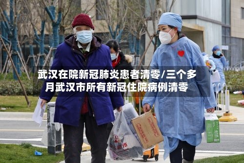 武汉在院新冠肺炎患者清零/三个多月武汉市所有新冠住院病例清零