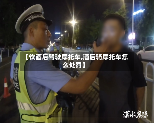 【饮酒后驾驶摩托车,酒后骑摩托车怎么处罚】