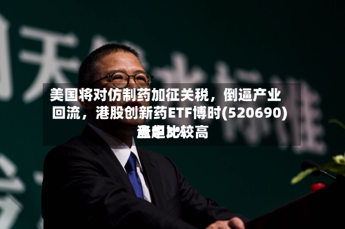 美国将对仿制药加征关税	，倒逼产业回流，港股创新药ETF博时(520690)盘中比较高涨超3%-第2张图片