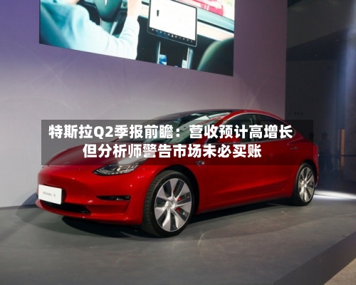 特斯拉Q2季报前瞻：营收预计高增长 但分析师警告市场未必买账