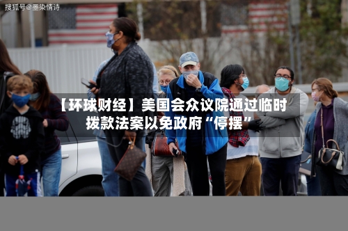 【环球财经】美国会众议院通过临时拨款法案以免政府“停摆”