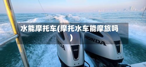 水能摩托车(摩托水车能摩旅吗)-第2张图片