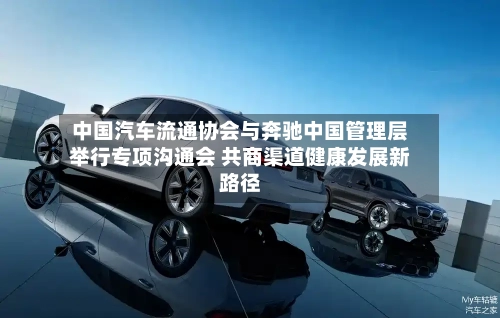 中国汽车流通协会与奔驰中国管理层举行专项沟通会 共商渠道健康发展新路径