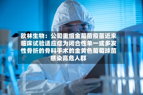 欧林生物：公司重组金葡菌疫苗近来临床试验适应症为闭合性单一或多发性骨折的骨科手术的金黄色葡萄球菌感染高危人群
