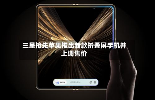 三星抢先苹果推出新款折叠屏手机并上调售价-第3张图片