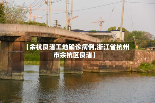 【余杭良渚工地确诊病例,浙江省杭州市余杭区良渚】-第2张图片