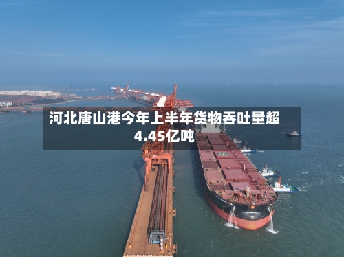河北唐山港今年上半年货物吞吐量超4.45亿吨-第3张图片