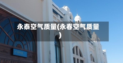 永泰空气质量(永春空气质量)