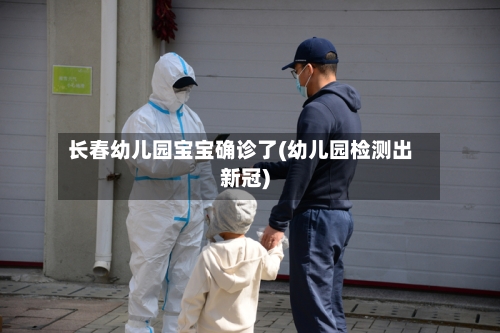 长春幼儿园宝宝确诊了(幼儿园检测出新冠)-第3张图片