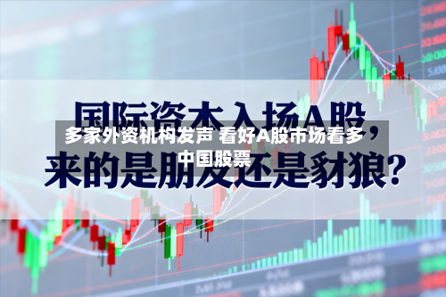 多家外资机构发声 看好A股市场看多中国股票-第3张图片