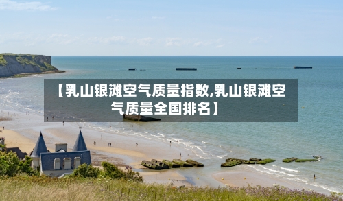 【乳山银滩空气质量指数,乳山银滩空气质量全国排名】-第2张图片