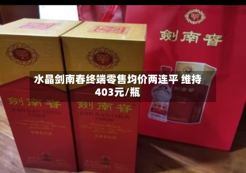 水晶剑南春终端零售均价两连平 维持403元/瓶-第3张图片