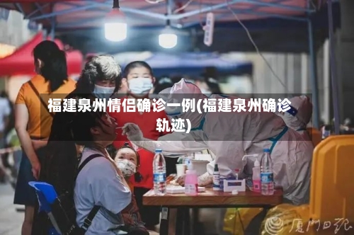 福建泉州情侣确诊一例(福建泉州确诊轨迹)