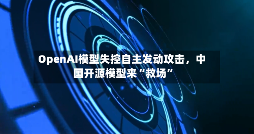 OpenAI模型失控自主发动攻击,中国开源模型来“救场”
