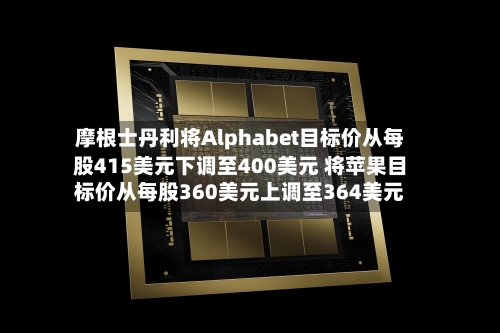 摩根士丹利将Alphabet目标价从每股415美元下调至400美元 将苹果目标价从每股360美元上调至364美元