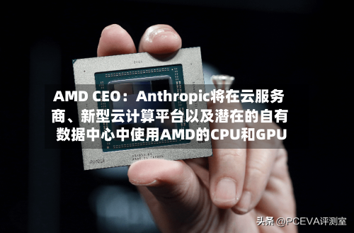 AMD CEO：Anthropic将在云服务商、新型云计算平台以及潜在的自有数据中心中使用AMD的CPU和GPU