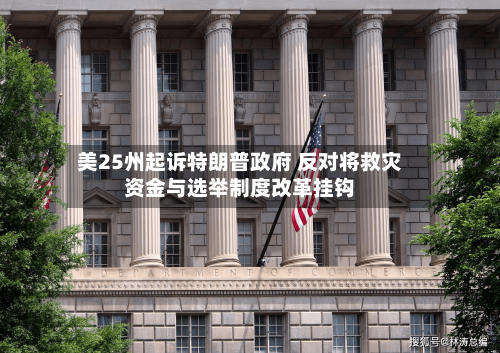美25州起诉特朗普政府 反对将救灾资金与选举制度改革挂钩-第3张图片
