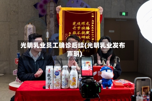 光明乳业员工确诊后续(光明乳业发布声明)-第3张图片