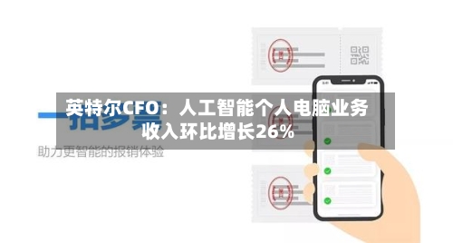 英特尔CFO：人工智能个人电脑业务收入环比增长26%-第3张图片