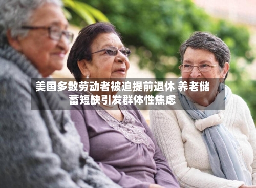美国多数劳动者被迫提前退休 养老储蓄短缺引发群体性焦虑