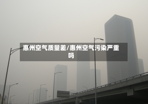 惠州空气质量差/惠州空气污染严重吗