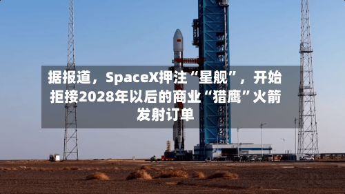 据报道	，SpaceX押注“星舰	”，开始拒接2028年以后的商业“猎鹰”火箭发射订单-第2张图片