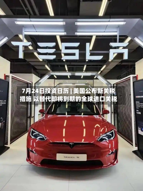 7月24日投资日历 | 美国公布新关税措施 以替代即将到期的全球进口关税-第1张图片
