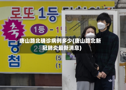 唐山路北确诊病例多少(唐山路北新冠肺炎最新消息)