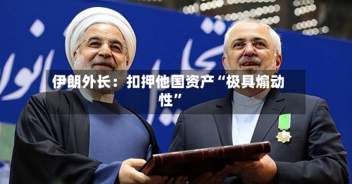 伊朗外长:扣押他国资产“极具煽动性”