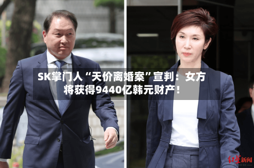 SK掌门人“天价离婚案”宣判：女方将获得9440亿韩元财产！