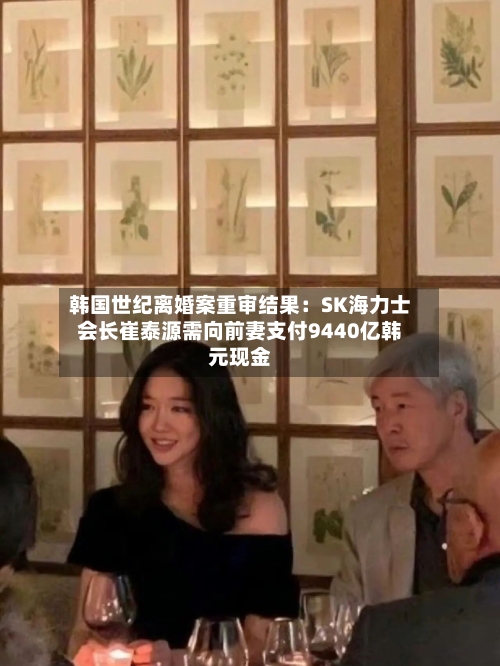韩国世纪离婚案重审结果：SK海力士会长崔泰源需向前妻支付9440亿韩元现金