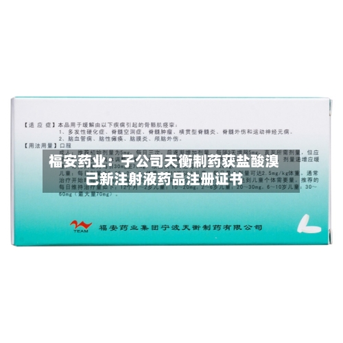 福安药业：子公司天衡制药获盐酸溴己新注射液药品注册证书-第2张图片