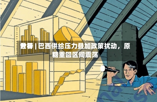 世界分析 | 巴西供给压力叠加政策扰动，原糖重回区间震荡-第3张图片