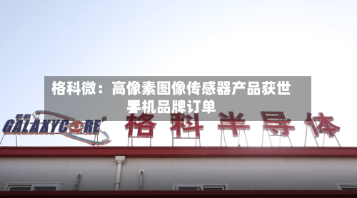 格科微：高像素图像传感器产品获世界手机品牌订单-第2张图片