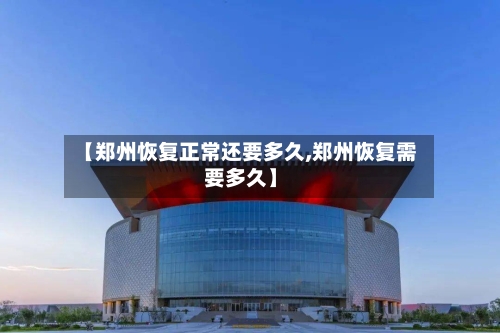 【郑州恢复正常还要多久,郑州恢复需要多久】