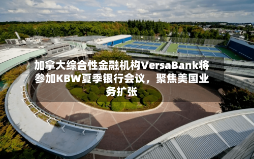 加拿大综合性金融机构VersaBank将参加KBW夏季银行会议，聚焦美国业务扩张-第2张图片