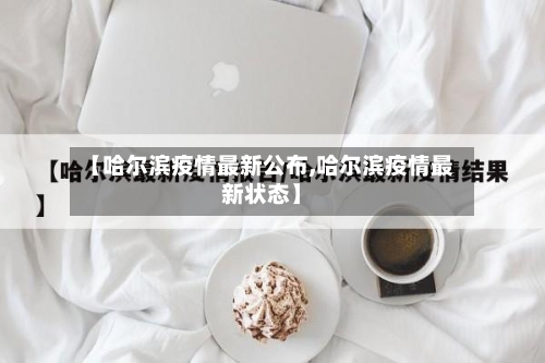 【哈尔滨疫情最新公布,哈尔滨疫情最新状态】