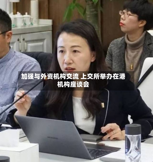 加强与外资机构交流 上交所举办在港机构座谈会-第2张图片