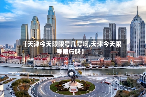 【天津今天限限号几号啊,天津今天限号限行吗】