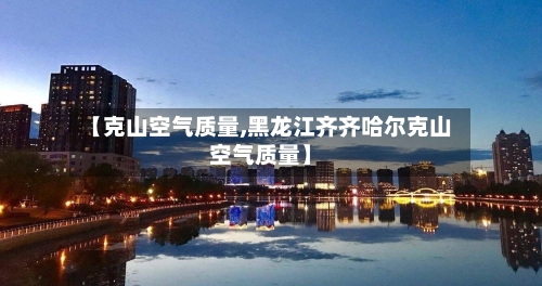 【克山空气质量,黑龙江齐齐哈尔克山空气质量】-第3张图片