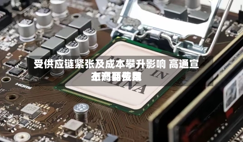 受供应链紧张及成本攀升影响 高通宣布产品费用上调两位数-第3张图片
