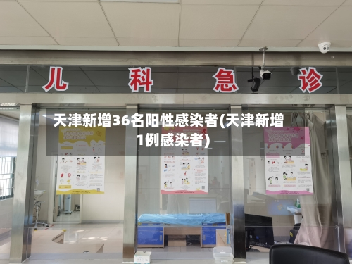 天津新增36名阳性感染者(天津新增1例感染者)