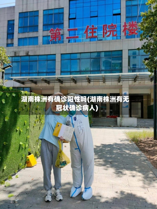 湖南株洲有确诊阳性吗(湖南株洲有无冠状确诊病人)-第2张图片