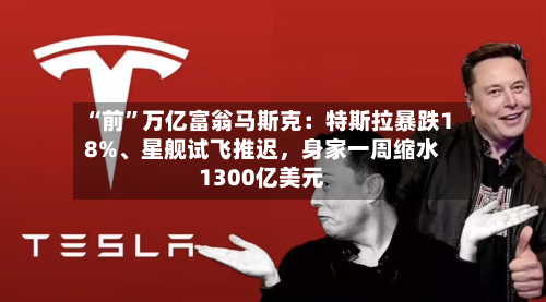 “前	”万亿富翁马斯克：特斯拉暴跌18%	、星舰试飞推迟，身家一周缩水1300亿美元-第1张图片