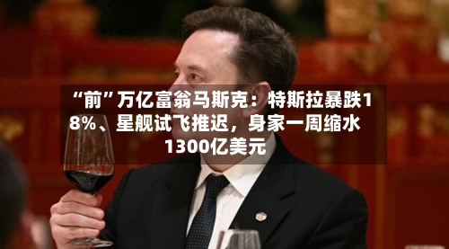 “前”万亿富翁马斯克：特斯拉暴跌18%、星舰试飞推迟，身家一周缩水1300亿美元-第2张图片