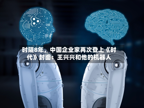 时隔8年，中国企业家再次登上《时代》封面：王兴兴和他的机器人