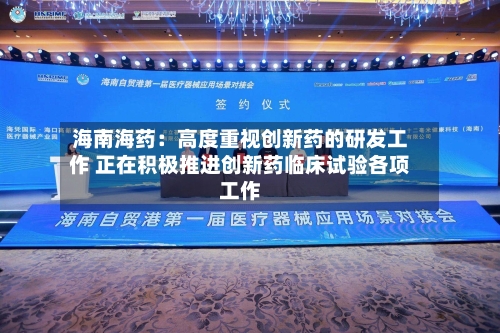 海南海药：高度重视创新药的研发工作 正在积极推进创新药临床试验各项工作