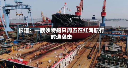 报道：一艘沙特船只周五在红海航行时遭袭击-第2张图片
