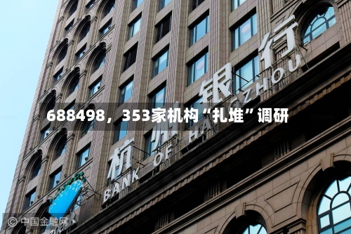 688498，353家机构“扎堆”调研-第2张图片